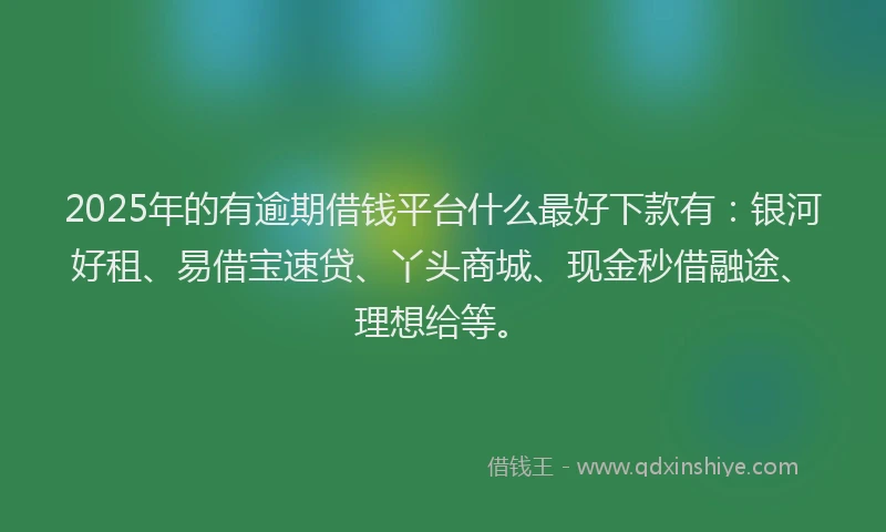 2025年的有逾期借钱平台什么最好下款有：银河好租、易借宝速贷、丫头商城、现金秒借融途、理想给等。