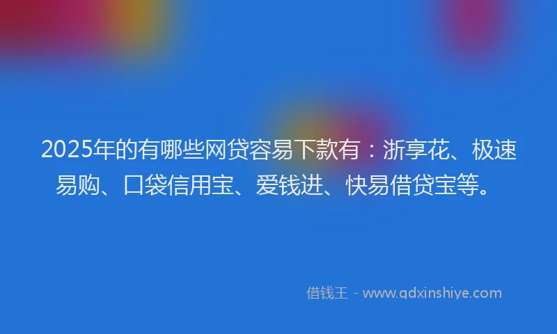 2025年的有哪些网贷容易下款有：浙享花、极速易购、口袋信用宝、爱钱进、快易借贷宝等。