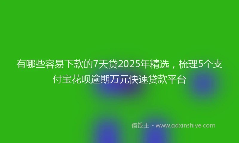 有哪些容易下款的7天贷2025年精选，梳理5个支付宝花呗逾期万元快速贷款平台
