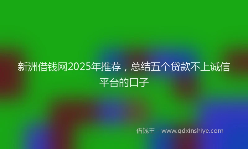 新洲借钱网2025年推荐，总结五个贷款不上诚信平台的口子