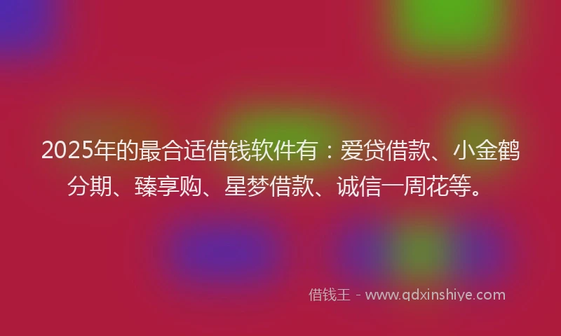 2025年的最合适借钱软件有：爱贷借款、小金鹤分期、臻享购、星梦借款、诚信一周花等。