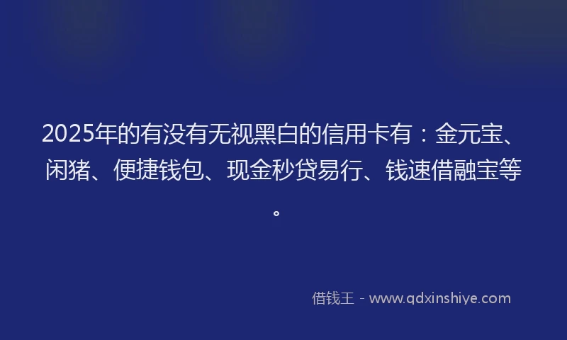 2025年的有没有无视黑白的信用卡有：金元宝、闲猪、便捷钱包、现金秒贷易行、钱速借融宝等。