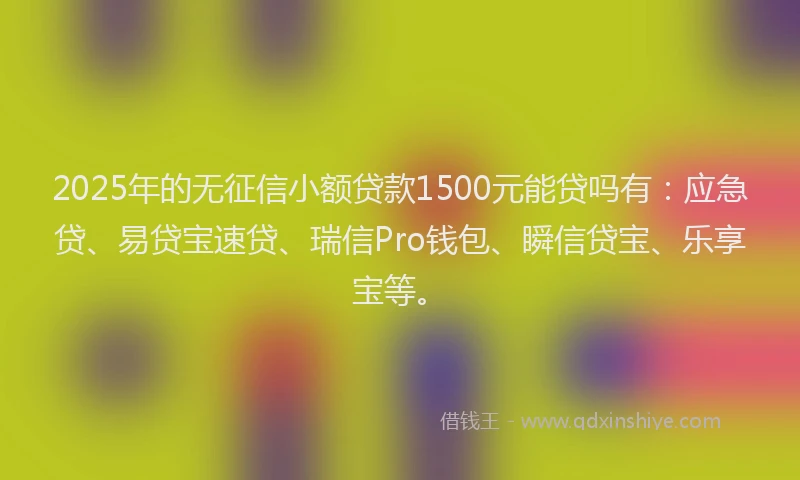 2025年的无征信小额贷款1500元能贷吗有：应急贷、易贷宝速贷、瑞信Pro钱包、瞬信贷宝、乐享宝等。