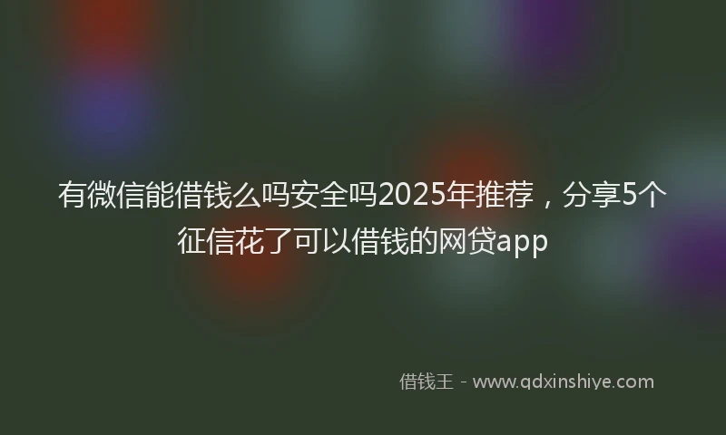 有微信能借钱么吗安全吗2025年推荐，分享5个征信花了可以借钱的网贷app