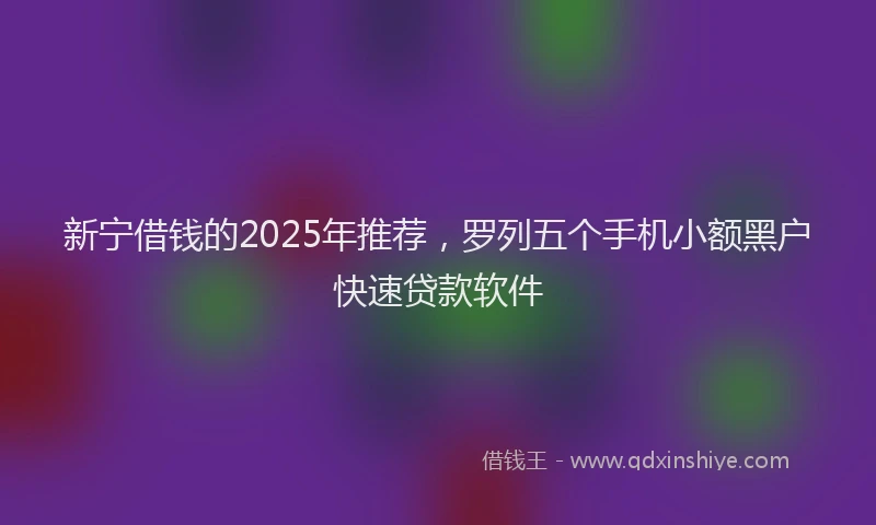 新宁借钱的2025年推荐，罗列五个手机小额黑户快速贷款软件