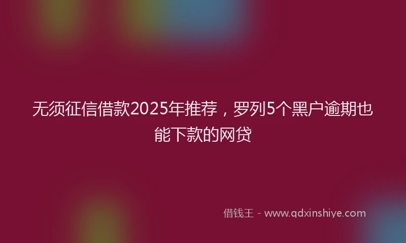 无须征信借款2025年推荐，罗列5个黑户逾期也能下款的网贷