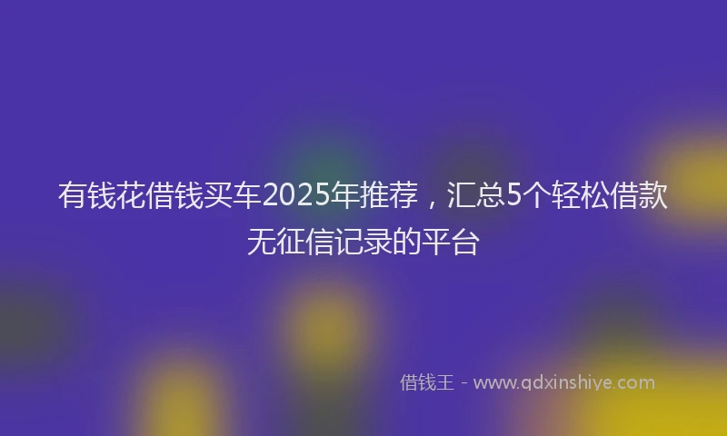 有钱花借钱买车2025年推荐，汇总5个轻松借款无征信记录的平台