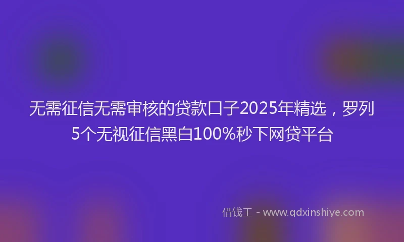 无需征信无需审核的贷款口子2025年精选，罗列5个无视征信黑白100%秒下网贷平台