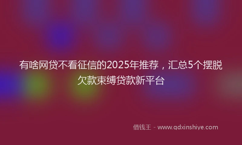 有啥网贷不看征信的2025年推荐，汇总5个摆脱欠款束缚贷款新平台