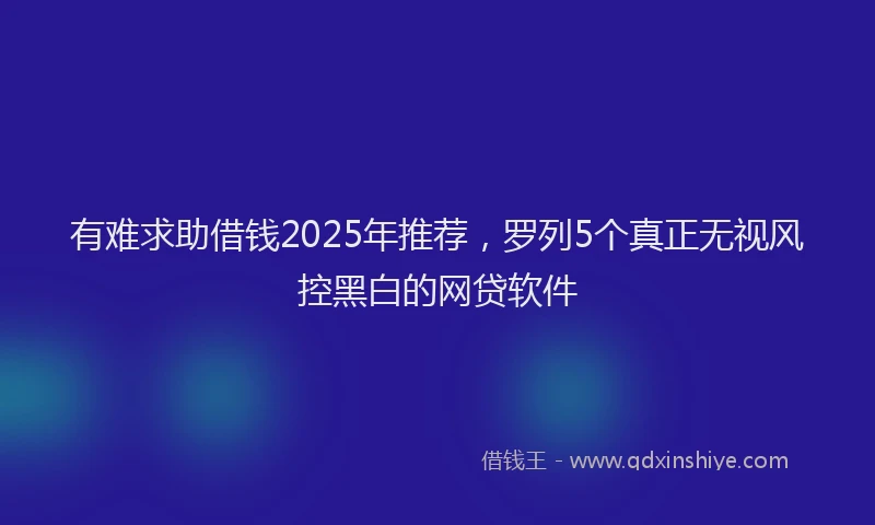 有难求助借钱2025年推荐，罗列5个真正无视风控黑白的网贷软件