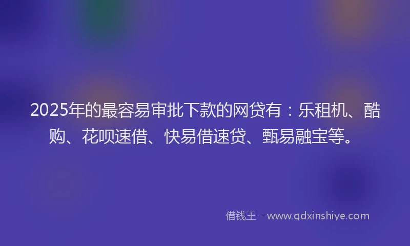 2025年的最容易审批下款的网贷有：乐租机、酷购、花呗速借、快易借速贷、甄易融宝等。