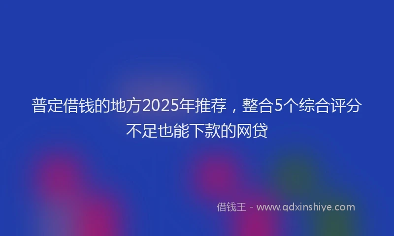 普定借钱的地方2025年推荐，整合5个综合评分不足也能下款的网贷
