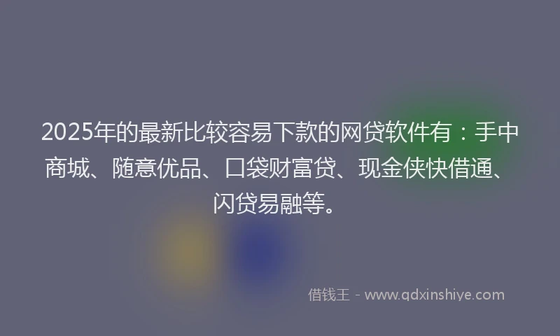 2025年的最新比较容易下款的网贷软件有：手中商城、随意优品、口袋财富贷、现金侠快借通、闪贷易融等。