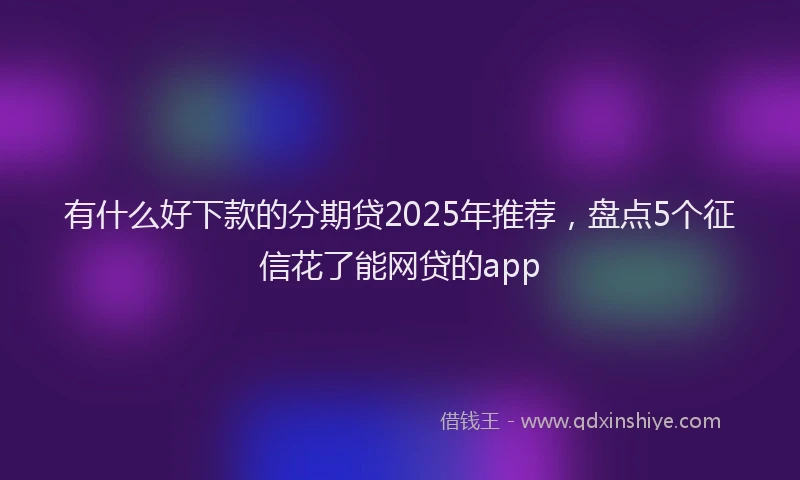 有什么好下款的分期贷2025年推荐，盘点5个征信花了能网贷的app
