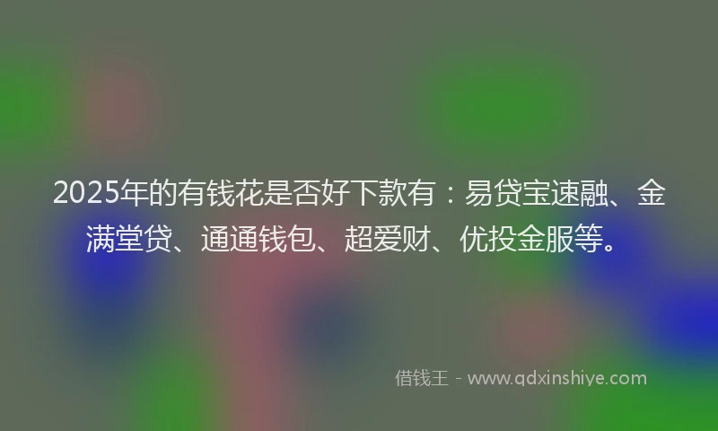 2025年的有钱花是否好下款有：易贷宝速融、金满堂贷、通通钱包、超爱财、优投金服等。