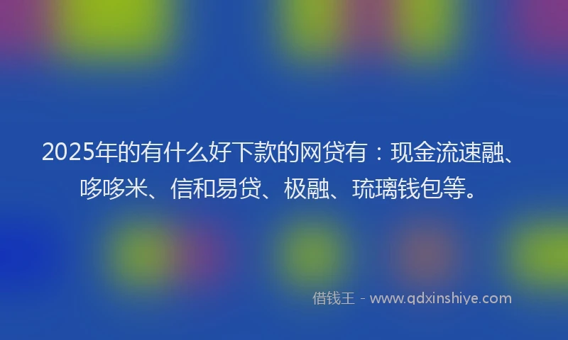 2025年的有什么好下款的网贷有：现金流速融、哆哆米、信和易贷、极融、琉璃钱包等。