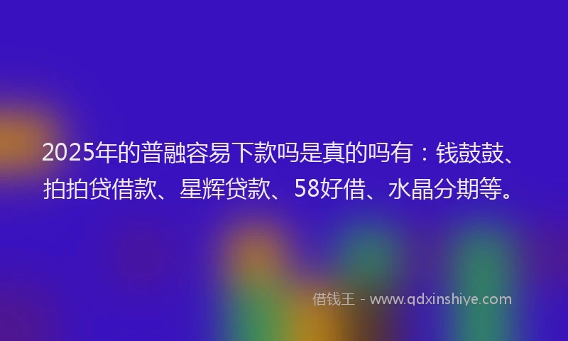 2025年的普融容易下款吗是真的吗有：钱鼓鼓、拍拍贷借款、星辉贷款、58好借、水晶分期等。