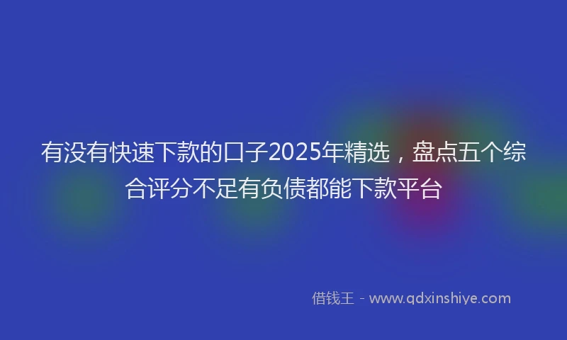 有没有快速下款的口子2025年精选，盘点五个综合评分不足有负债都能下款平台