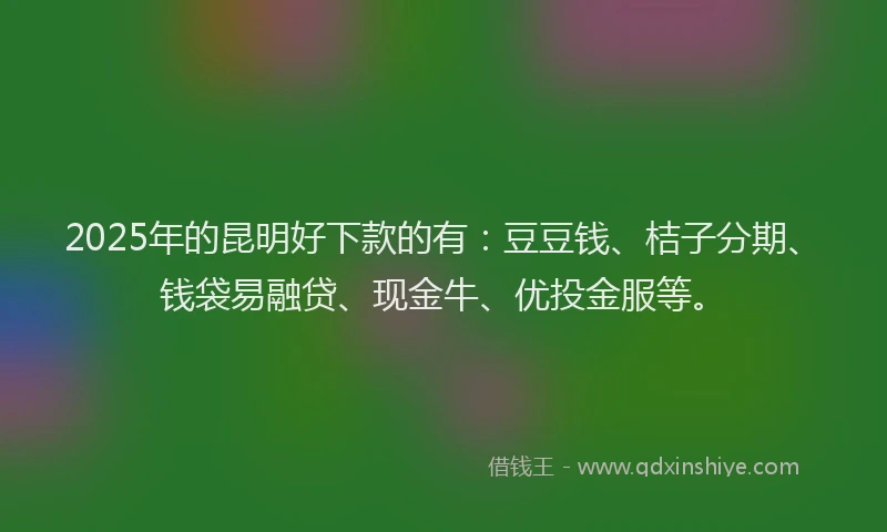 2025年的昆明好下款的有：豆豆钱、桔子分期、钱袋易融贷、现金牛、优投金服等。