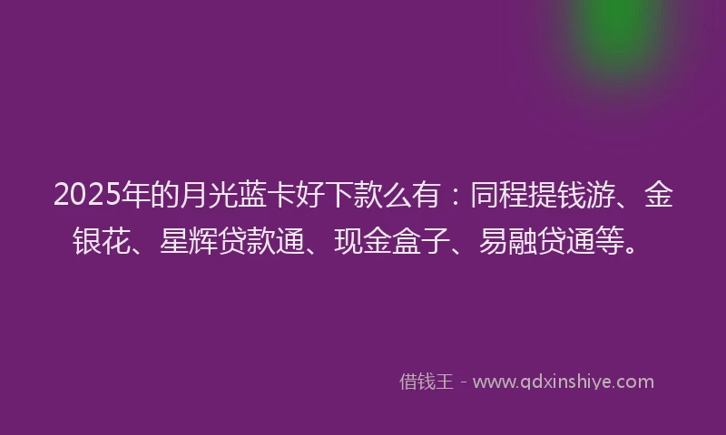 2025年的月光蓝卡好下款么有：同程提钱游、金银花、星辉贷款通、现金盒子、易融贷通等。