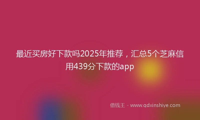 最近买房好下款吗2025年推荐，汇总5个芝麻信用439分下款的app