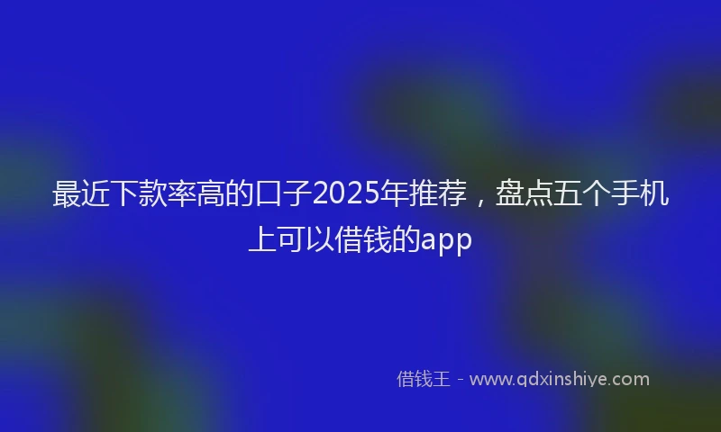 最近下款率高的口子2025年推荐，盘点五个手机上可以借钱的app