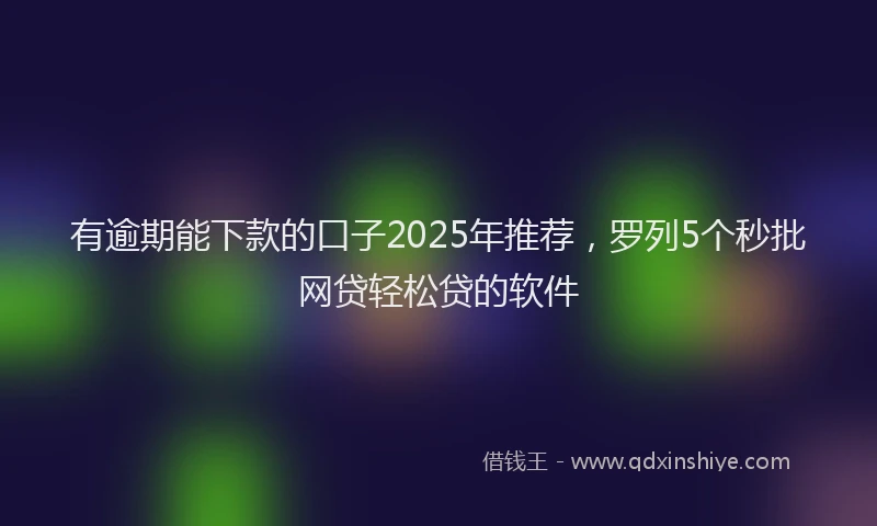 有逾期能下款的口子2025年推荐，罗列5个秒批网贷轻松贷的软件