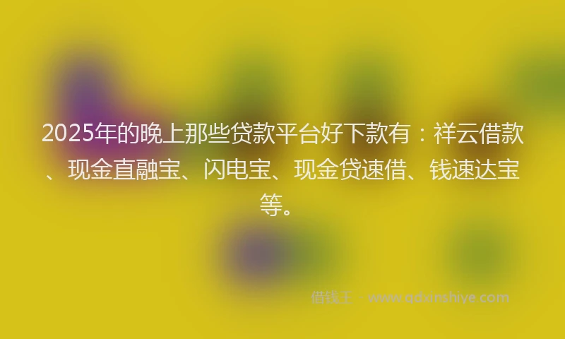 2025年的晚上那些贷款平台好下款有：祥云借款、现金直融宝、闪电宝、现金贷速借、钱速达宝等。
