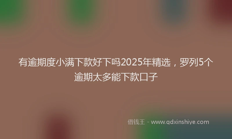 有逾期度小满下款好下吗2025年精选，罗列5个逾期太多能下款口子