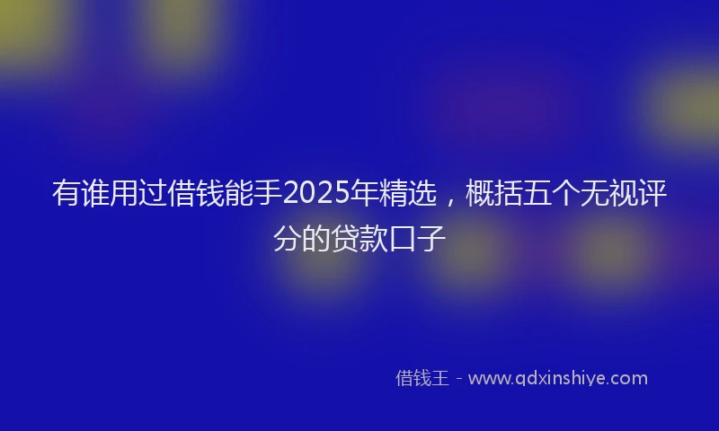有谁用过借钱能手2025年精选，概括五个无视评分的贷款口子