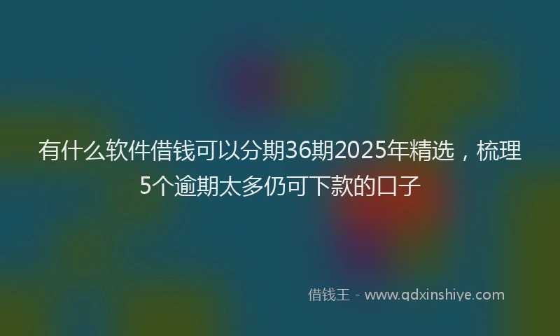 有什么软件借钱可以分期36期2025年精选，梳理5个逾期太多仍可下款的口子
