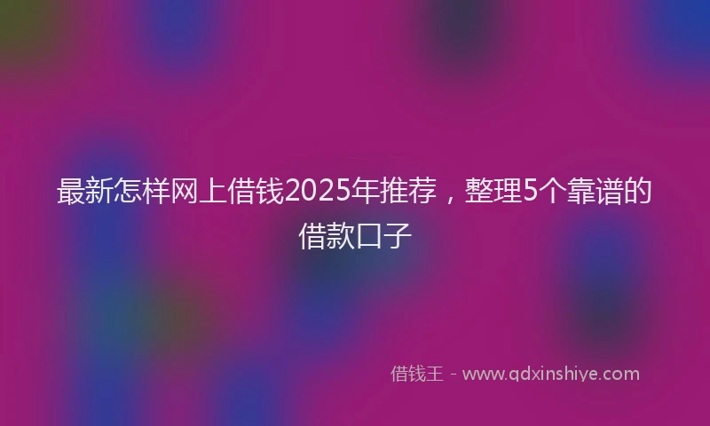 最新怎样网上借钱2025年推荐，整理5个靠谱的借款口子