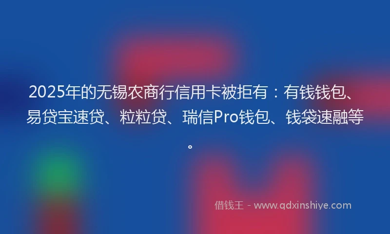 2025年的无锡农商行信用卡被拒有：有钱钱包、易贷宝速贷、粒粒贷、瑞信Pro钱包、钱袋速融等。