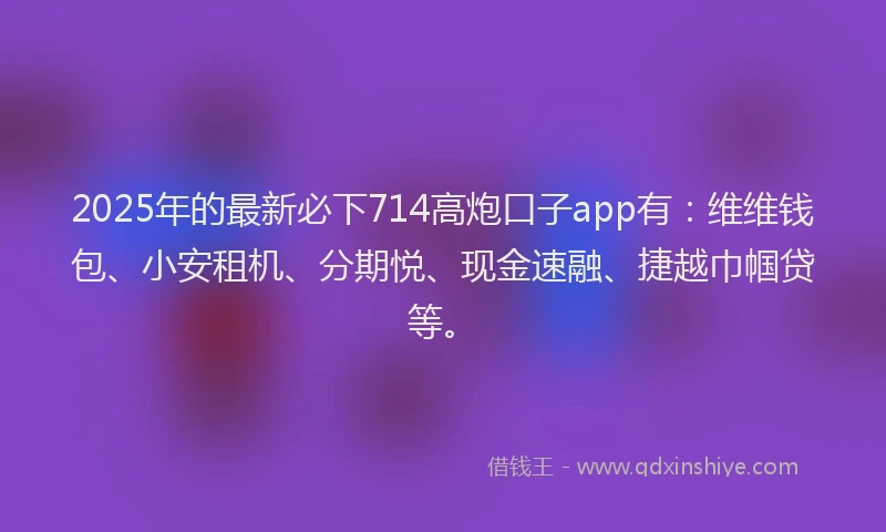 2025年的最新必下714高炮口子app有：维维钱包、小安租机、分期悦、现金速融、捷越巾帼贷等。
