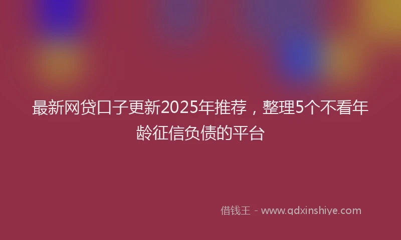 最新网贷口子更新2025年推荐，整理5个不看年龄征信负债的平台