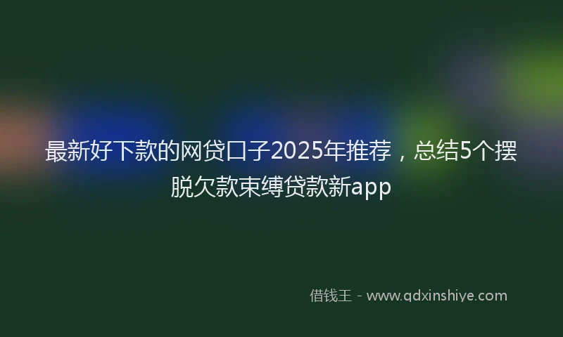 最新好下款的网贷口子2025年推荐，总结5个摆脱欠款束缚贷款新app