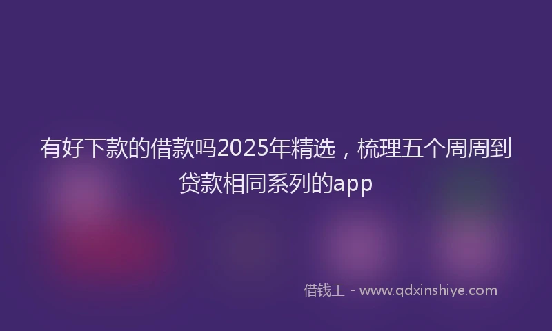 有好下款的借款吗2025年精选，梳理五个周周到贷款相同系列的app