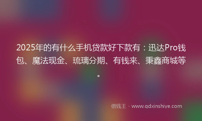 2025年的有什么手机贷款好下款有：迅达Pro钱包、魔法现金、琉璃分期、有钱来、秉鑫商城等。