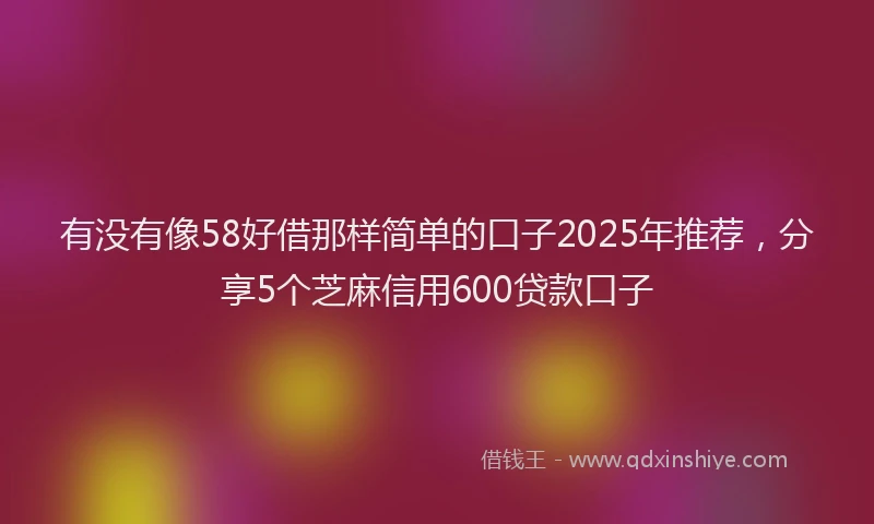 有没有像58好借那样简单的口子2025年推荐，分享5个芝麻信用600贷款口子