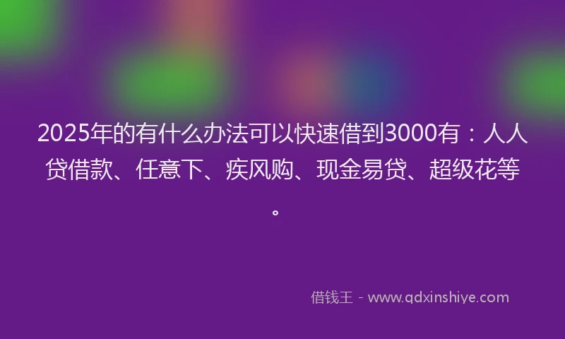 2025年的有什么办法可以快速借到3000有：人人贷借款、任意下、疾风购、现金易贷、超级花等。