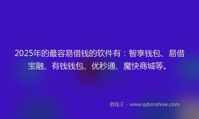 2025年的最容易借钱的软件有：智享钱包、易借宝融、有钱钱包、优秒通、魔快商城等。