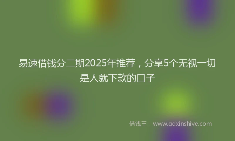 易速借钱分二期2025年推荐，分享5个无视一切是人就下款的口子