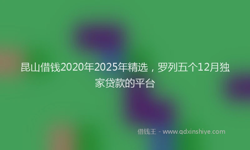 昆山借钱2020年2025年精选，罗列五个12月独家贷款的平台