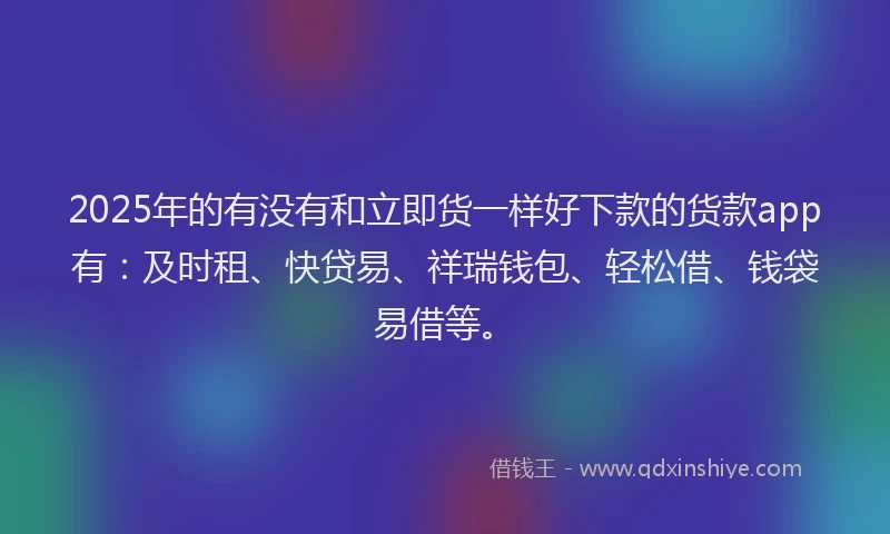 2025年的有没有和立即货一样好下款的货款app有：及时租、快贷易、祥瑞钱包、轻松借、钱袋易借等。