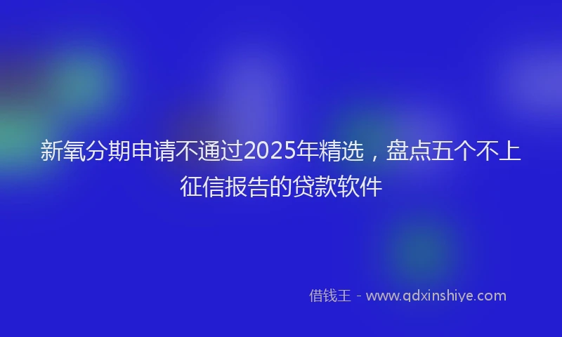 新氧分期申请不通过2025年精选，盘点五个不上征信报告的贷款软件