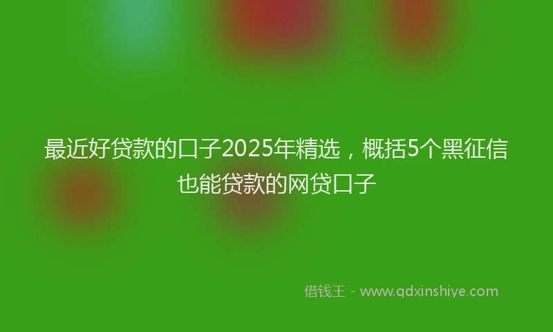 最近好贷款的口子2025年精选，概括5个黑征信也能贷款的网贷口子