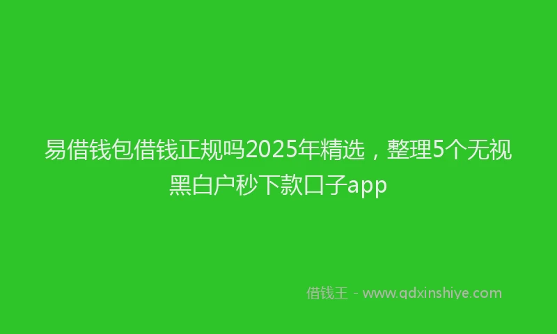 易借钱包借钱正规吗2025年精选，整理5个无视黑白户秒下款口子app