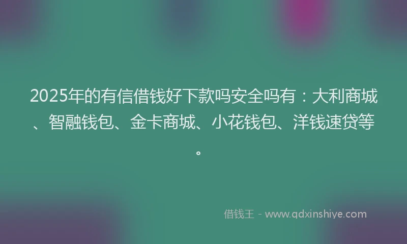 2025年的有信借钱好下款吗安全吗有：大利商城、智融钱包、金卡商城、小花钱包、洋钱速贷等。