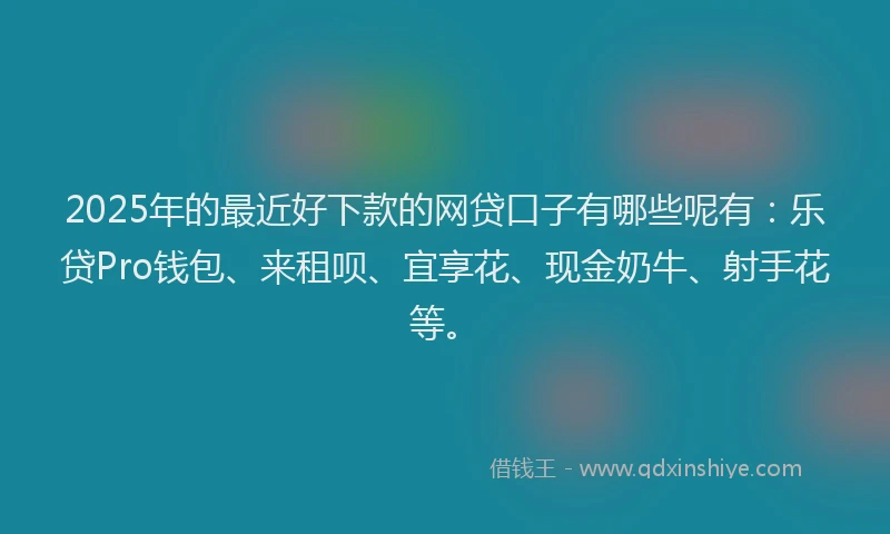 2025年的最近好下款的网贷口子有哪些呢有：乐贷Pro钱包、来租呗、宜享花、现金奶牛、射手花等。