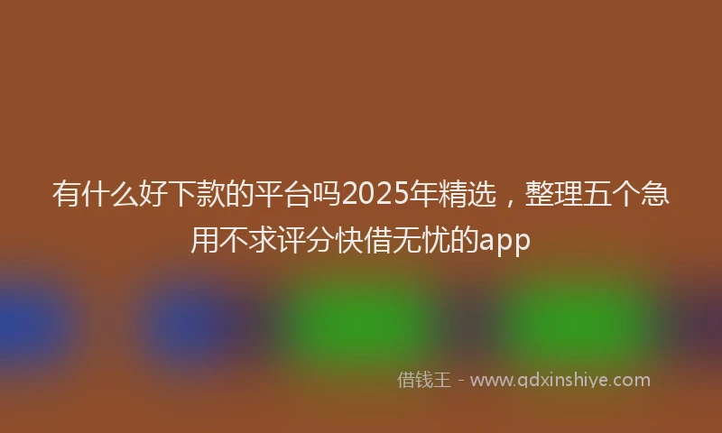 有什么好下款的平台吗2025年精选，整理五个急用不求评分快借无忧的app